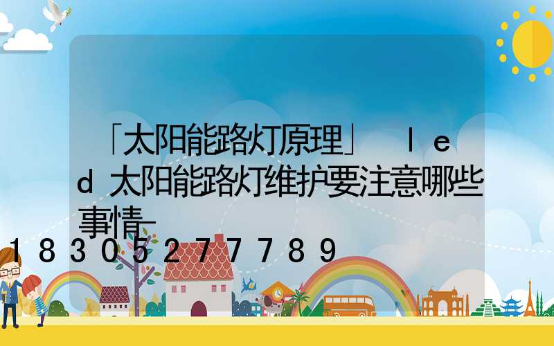 「太阳能路灯原理」 led太阳能路灯维护要注意哪些事情-